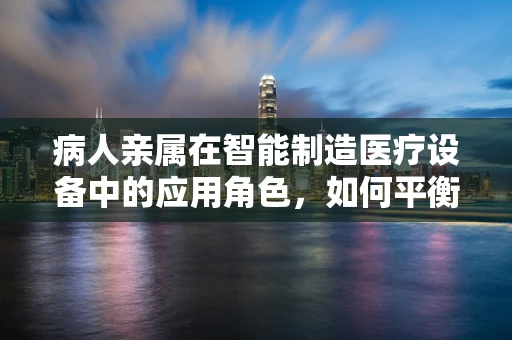 病人亲属在智能制造医疗设备中的应用角色，如何平衡技术与人情？