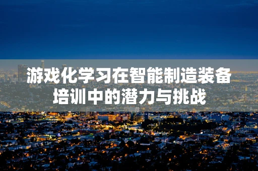 游戏化学习在智能制造装备培训中的潜力与挑战