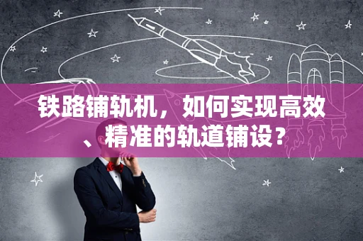铁路铺轨机，如何实现高效、精准的轨道铺设？