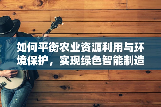 如何平衡农业资源利用与环境保护，实现绿色智能制造？