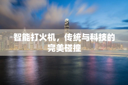 智能打火机，传统与科技的完美碰撞