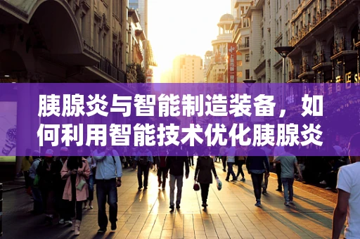 胰腺炎与智能制造装备，如何利用智能技术优化胰腺炎的早期诊断与治疗？