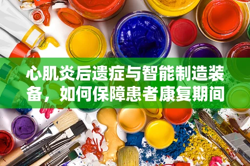 心肌炎后遗症与智能制造装备，如何保障患者康复期间的精准护理？
