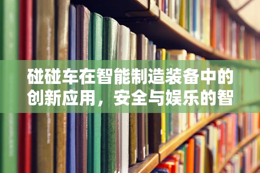 碰碰车在智能制造装备中的创新应用，安全与娱乐的智能碰撞