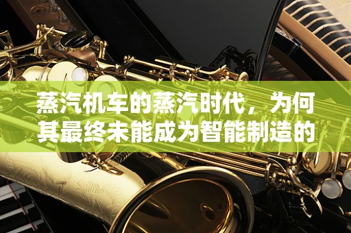蒸汽机车的蒸汽时代，为何其最终未能成为智能制造的先驱？