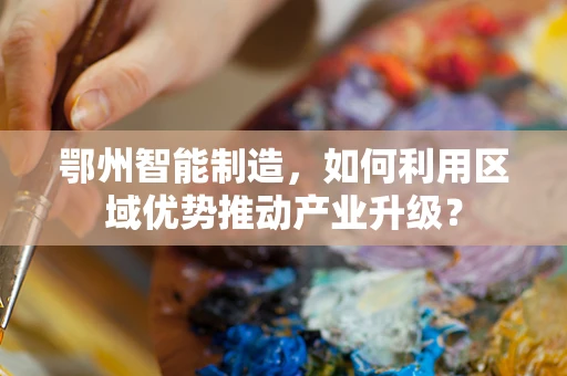鄂州智能制造，如何利用区域优势推动产业升级？