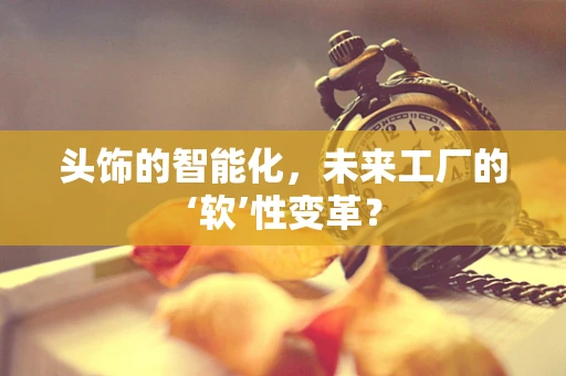 头饰的智能化，未来工厂的‘软’性变革？