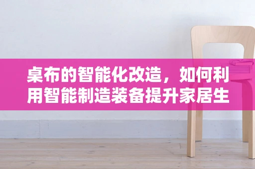 桌布的智能化改造，如何利用智能制造装备提升家居生活体验？