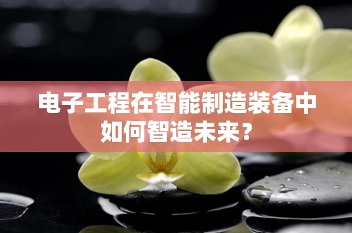 电子工程在智能制造装备中如何智造未来？