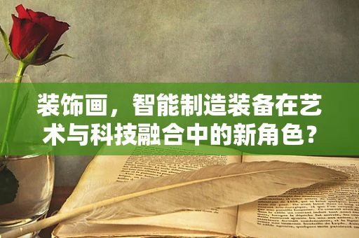 装饰画，智能制造装备在艺术与科技融合中的新角色？