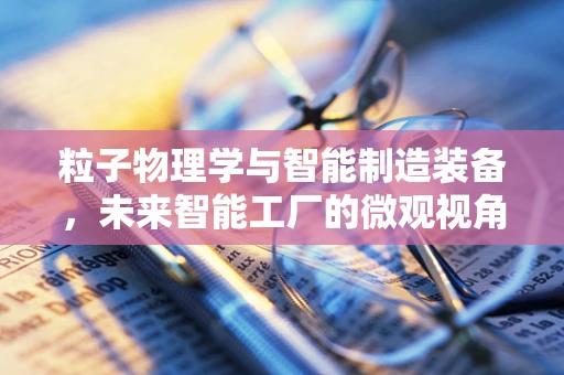粒子物理学与智能制造装备，未来智能工厂的微观视角