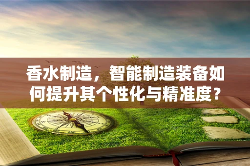 香水制造，智能制造装备如何提升其个性化与精准度？