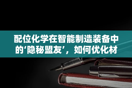 配位化学在智能制造装备中的‘隐秘盟友’，如何优化材料性能？