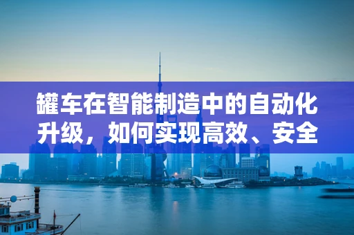 罐车在智能制造中的自动化升级，如何实现高效、安全的运输？