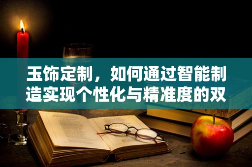 玉饰定制，如何通过智能制造实现个性化与精准度的双重飞跃？