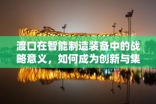 渡口在智能制造装备中的战略意义，如何成为创新与集成的桥梁？