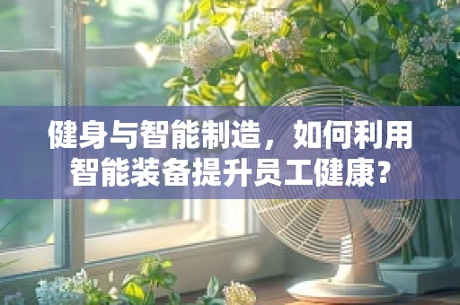 健身与智能制造，如何利用智能装备提升员工健康？