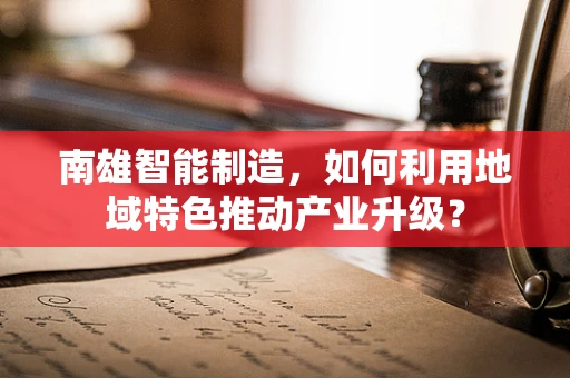 南雄智能制造，如何利用地域特色推动产业升级？