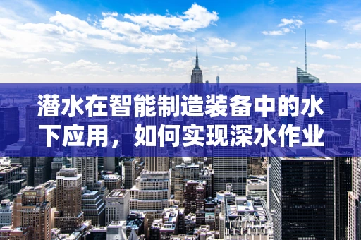 潜水在智能制造装备中的水下应用，如何实现深水作业的精准控制？