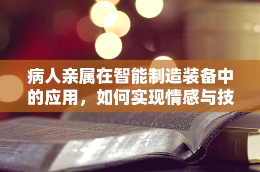 病人亲属在智能制造装备中的应用，如何实现情感与技术的和谐共融？