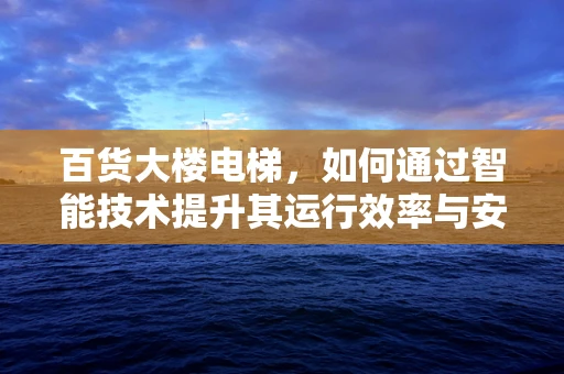 百货大楼电梯，如何通过智能技术提升其运行效率与安全性？
