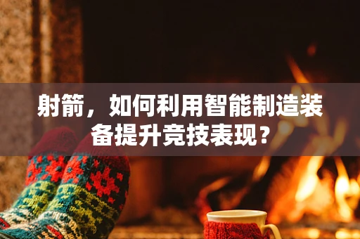 射箭，如何利用智能制造装备提升竞技表现？