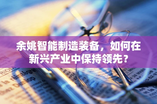 余姚智能制造装备，如何在新兴产业中保持领先？