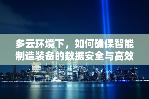 多云环境下，如何确保智能制造装备的数据安全与高效协同？
