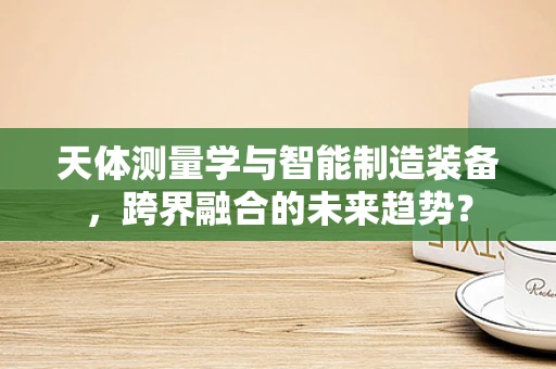 天体测量学与智能制造装备，跨界融合的未来趋势？
