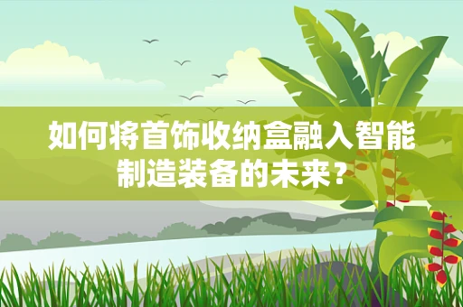 如何将首饰收纳盒融入智能制造装备的未来？