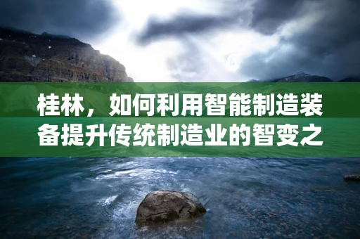 桂林，如何利用智能制造装备提升传统制造业的智变之路？