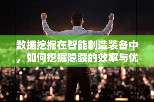 数据挖掘在智能制造装备中，如何挖掘隐藏的效率与优化潜力？