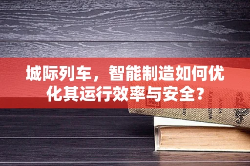 城际列车，智能制造如何优化其运行效率与安全？