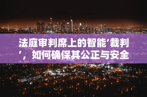 法庭审判席上的智能‘裁判’，如何确保其公正与安全？