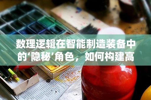 数理逻辑在智能制造装备中的‘隐秘’角色，如何构建高效决策系统？