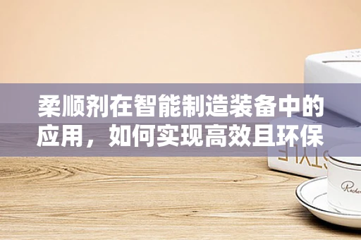 柔顺剂在智能制造装备中的应用，如何实现高效且环保的纺织加工？