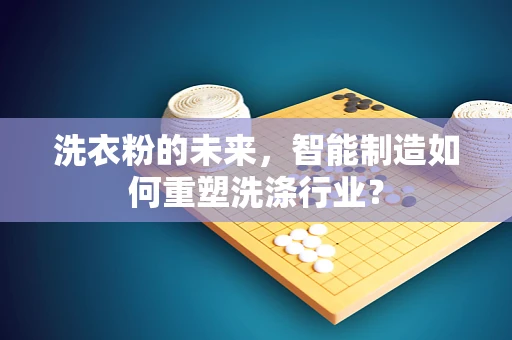 洗衣粉的未来，智能制造如何重塑洗涤行业？