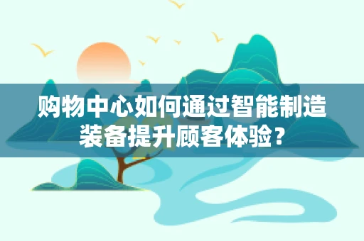 购物中心如何通过智能制造装备提升顾客体验？