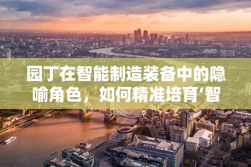 园丁在智能制造装备中的隐喻角色，如何精准培育‘智能工厂’的每一环节？