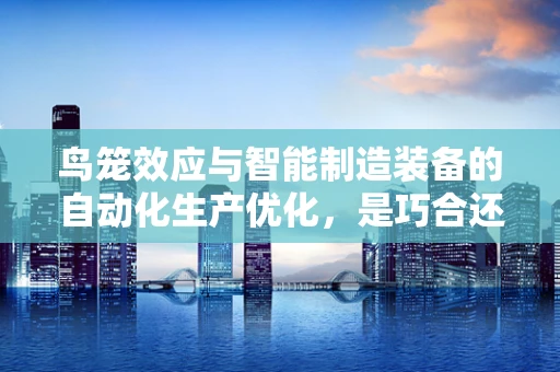 鸟笼效应与智能制造装备的自动化生产优化，是巧合还是创新启示？