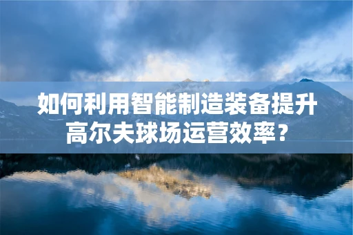 如何利用智能制造装备提升高尔夫球场运营效率？