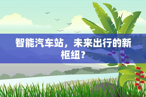 智能汽车站，未来出行的新枢纽？