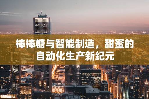 棒棒糖与智能制造，甜蜜的自动化生产新纪元