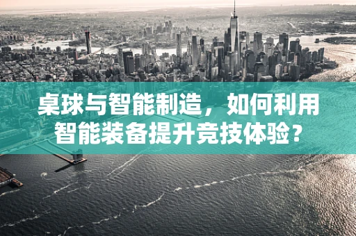 桌球与智能制造，如何利用智能装备提升竞技体验？