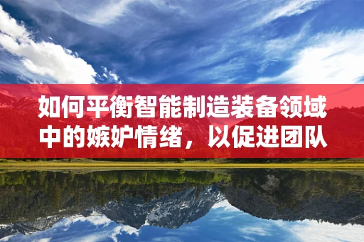 如何平衡智能制造装备领域中的嫉妒情绪，以促进团队创新？