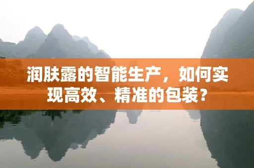 润肤露的智能生产，如何实现高效、精准的包装？