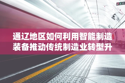 通辽地区如何利用智能制造装备推动传统制造业转型升级？