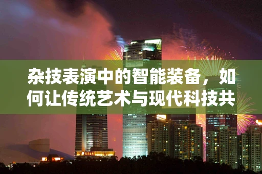 杂技表演中的智能装备，如何让传统艺术与现代科技共舞？