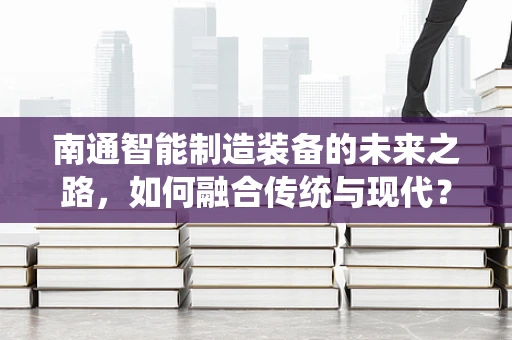 南通智能制造装备的未来之路，如何融合传统与现代？