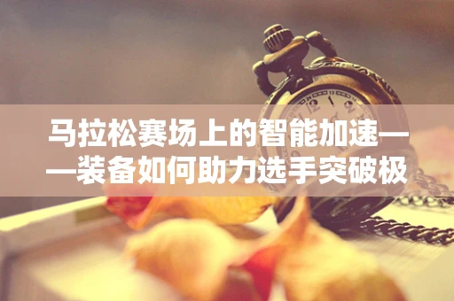 马拉松赛场上的智能加速——装备如何助力选手突破极限？